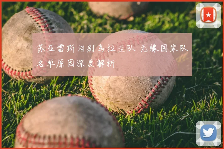 苏亚雷斯泪别乌拉圭队 无缘国家队名单原因深度解析
