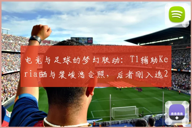 电竞与足球的梦幻联动:T1辅助Keria晒与裴峻浩合照,后者刚入选2026世界杯名单引热议