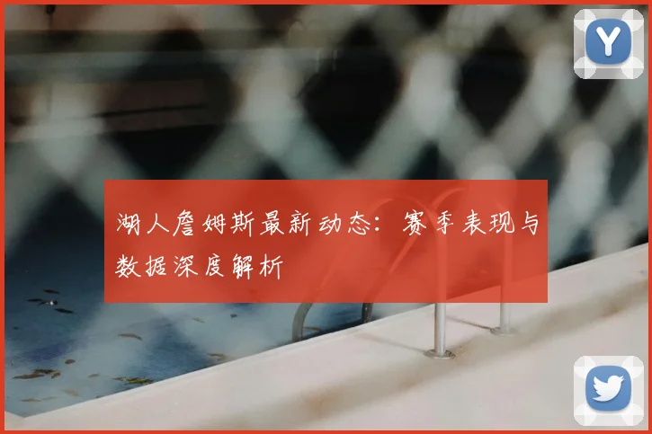 湖人詹姆斯最新动态：赛季表现与数据深度解析
