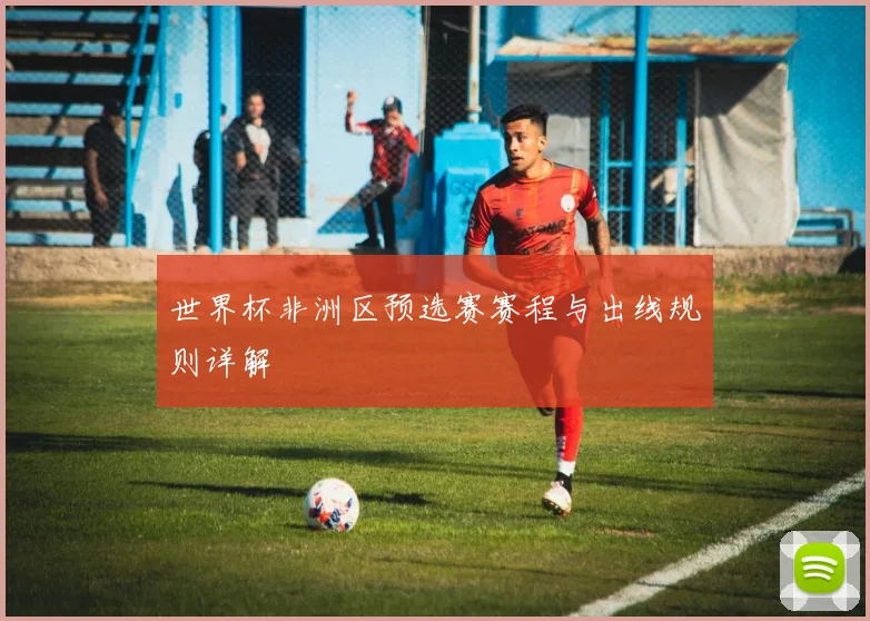 世界杯非洲区预选赛赛程与出线规则详解