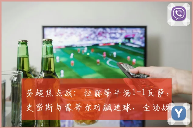 芬超焦点战：拉赫蒂半场1-1瓦萨，史密斯与蒙蒂尔对飙进球，全场战况深度解析