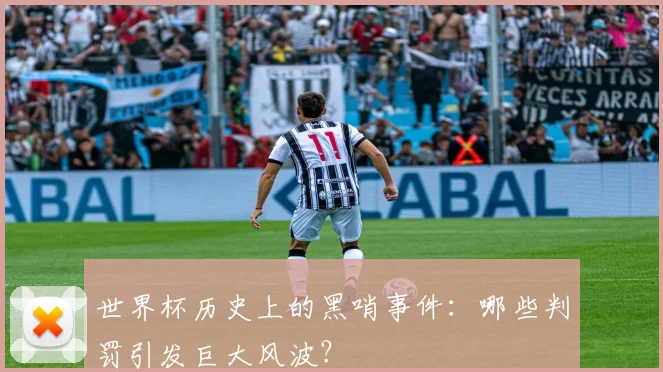 世界杯历史上的黑哨事件:哪些判罚引发巨大风波?