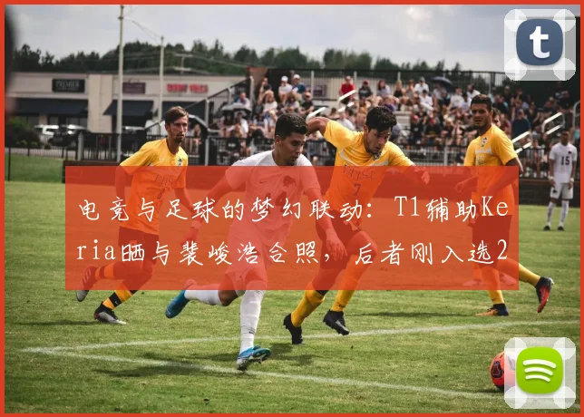 电竞与足球的梦幻联动:T1辅助Keria晒与裴峻浩合照,后者刚入选2026世界杯名单引热议