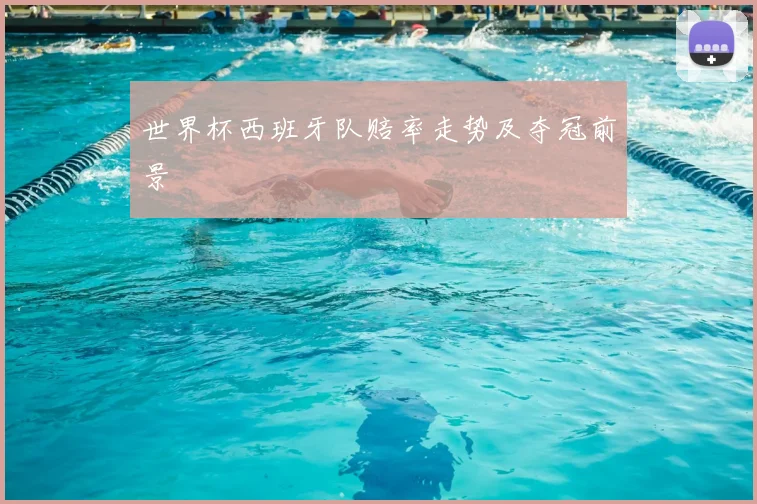 世界杯西班牙队赔率走势及夺冠前景