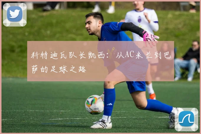 科特迪瓦队长凯西:从AC米兰到巴萨的足球之路