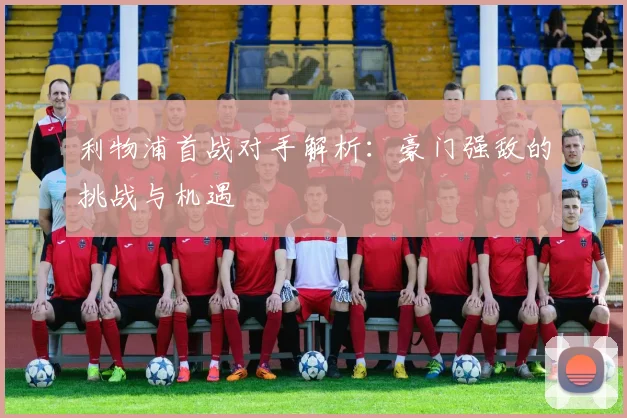 利物浦首战对手解析:豪门强敌的挑战与机遇