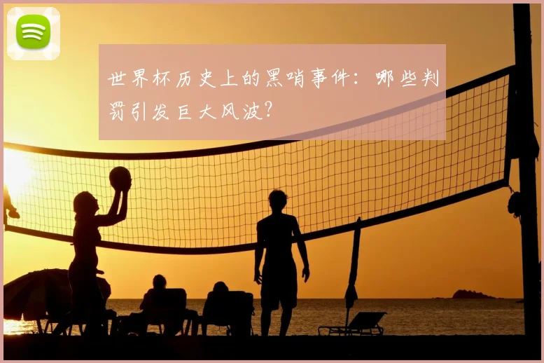 世界杯历史上的黑哨事件：哪些判罚引发巨大风波？
