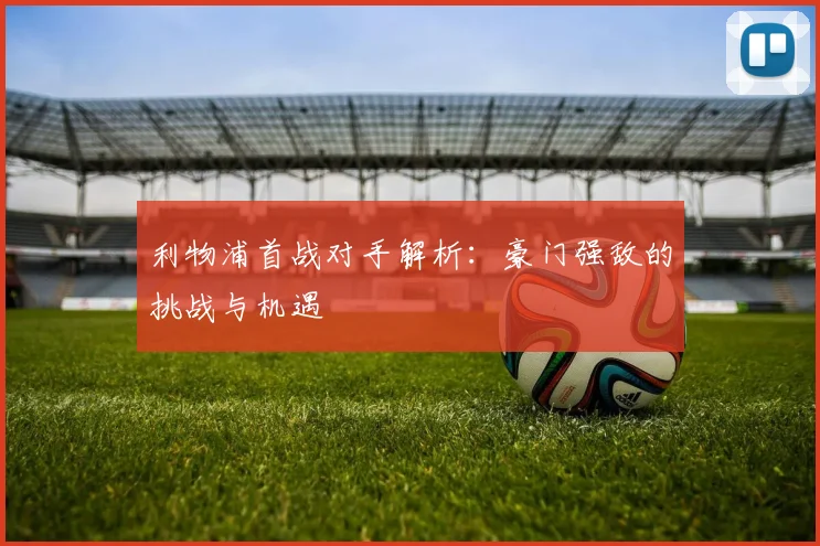 利物浦首战对手解析：豪门强敌的挑战与机遇