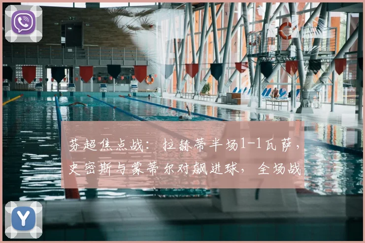 芬超焦点战：拉赫蒂半场1-1瓦萨，史密斯与蒙蒂尔对飙进球，全场战况深度解析