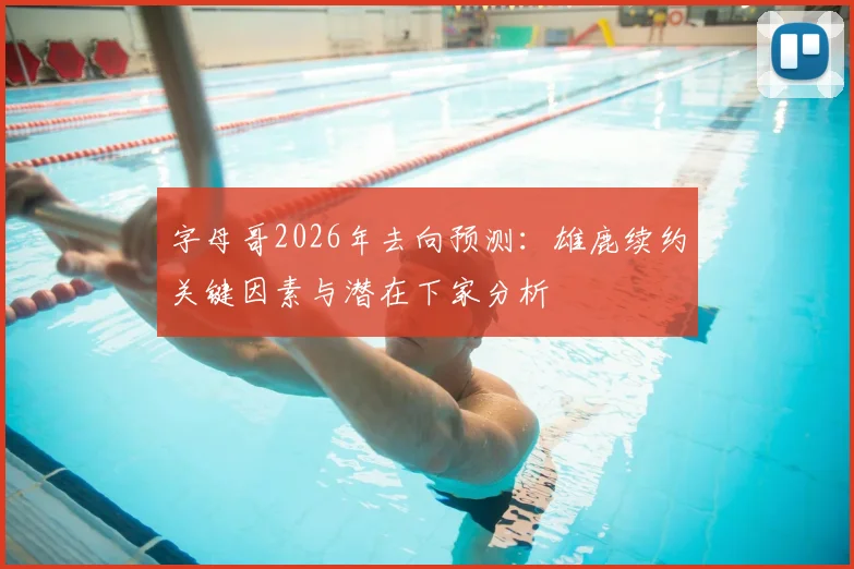 字母哥2026年去向预测：雄鹿续约关键因素与潜在下家分析