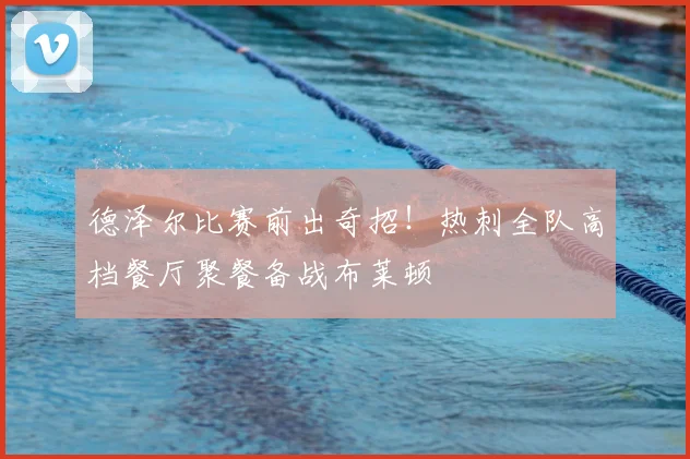 德泽尔比赛前出奇招！热刺全队高档餐厅聚餐备战布莱顿